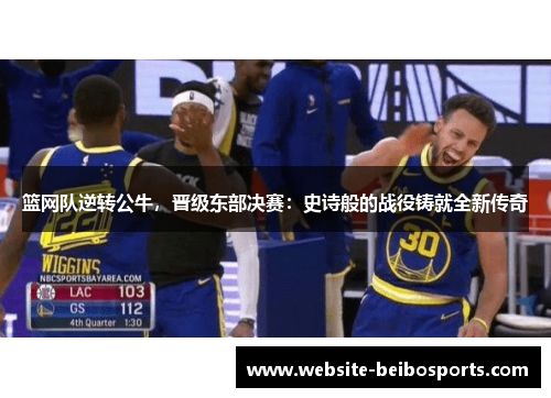 篮网队逆转公牛，晋级东部决赛：史诗般的战役铸就全新传奇