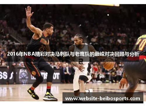 2016年NBA精彩对决马刺队与老鹰队的巅峰对决回顾与分析