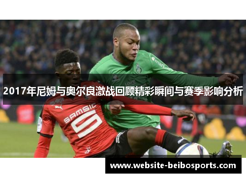 2017年尼姆与奥尔良激战回顾精彩瞬间与赛季影响分析